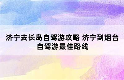 济宁去长岛自驾游攻略 济宁到烟台自驾游最佳路线